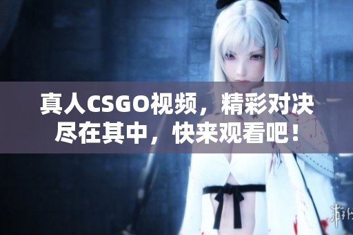 真人CSGO视频，精彩对决尽在其中，快来观看吧！