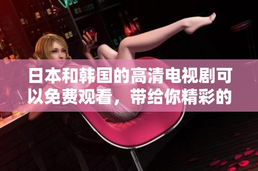 日本和韩国的高清电视剧可以免费观看，带给你精彩的观影体验
