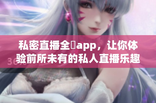 私密直播全婐app，让你体验前所未有的私人直播乐趣