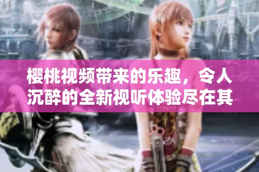 樱桃视频带来的乐趣，令人沉醉的全新视听体验尽在其中