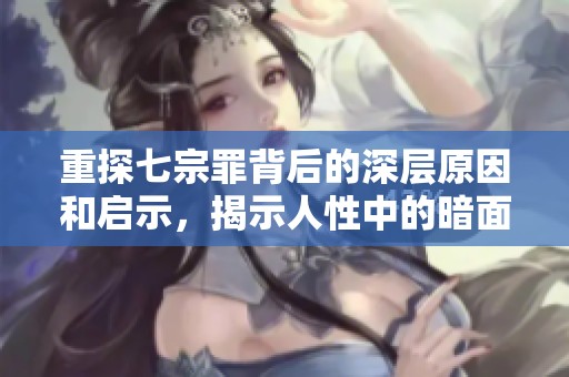 重探七宗罪背后的深层原因和启示，揭示人性中的暗面与冲突