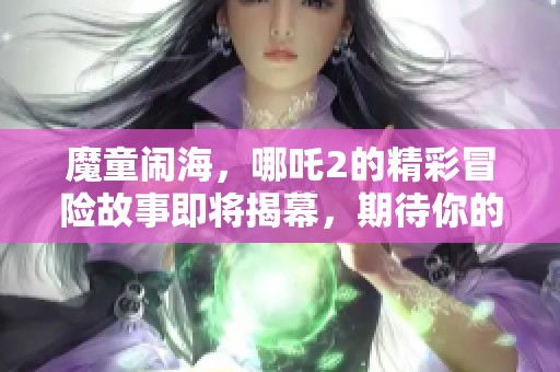 魔童闹海，哪吒2的精彩冒险故事即将揭幕，期待你的观赏！