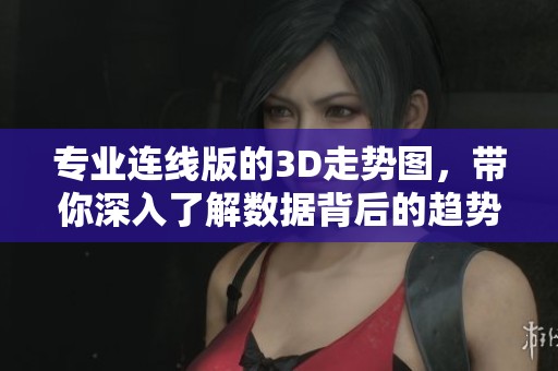 专业连线版的3D走势图，带你深入了解数据背后的趋势与规律