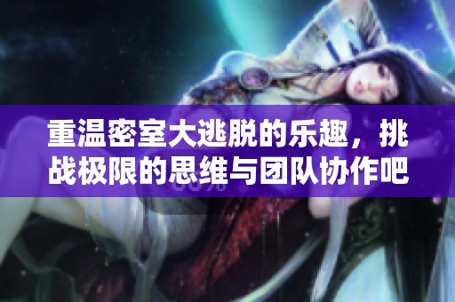 重温密室大逃脱的乐趣，挑战极限的思维与团队协作吧！