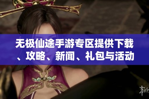 无极仙途手游专区提供下载、攻略、新闻、礼包与活动精彩内容请您查看