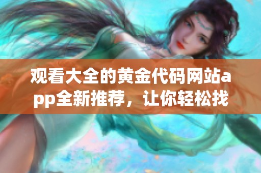 观看大全的黄金代码网站app全新推荐，让你轻松找到所需内容