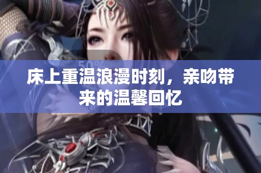 床上重温浪漫时刻，亲吻带来的温馨回忆
