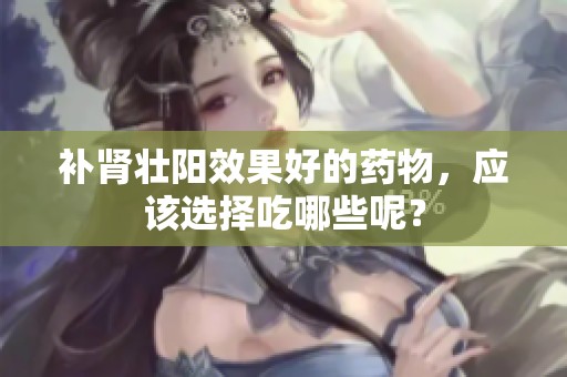 补肾壮阳效果好的药物，应该选择吃哪些呢？