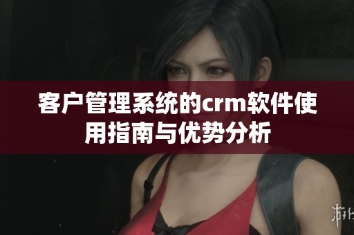 客户管理系统的crm软件使用指南与优势分析