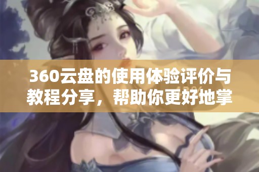 360云盘的使用体验评价与教程分享，帮助你更好地掌握360云盘