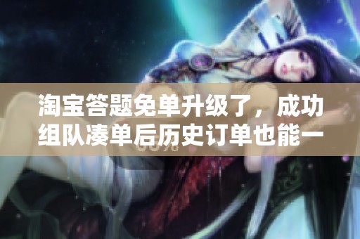 淘宝答题免单升级了，成功组队凑单后历史订单也能一起免！
