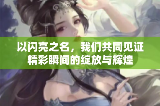 以闪亮之名，我们共同见证精彩瞬间的绽放与辉煌