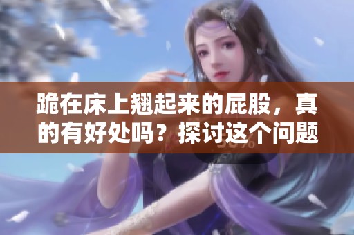 跪在床上翘起来的屁股，真的有好处吗？探讨这个问题。