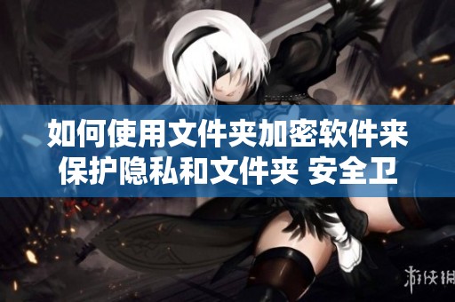 如何使用文件夹加密软件来保护隐私和文件夹 安全卫士的有效工具与操作指南