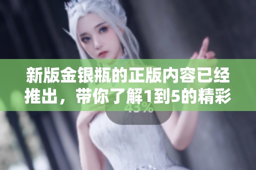 新版金银瓶的正版内容已经推出，带你了解1到5的精彩章节和故事分析