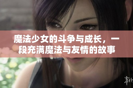 魔法少女的斗争与成长，一段充满魔法与友情的故事