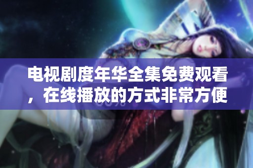电视剧度年华全集免费观看，在线播放的方式非常方便快捷