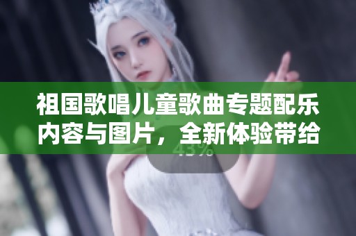 祖国歌唱儿童歌曲专题配乐内容与图片，全新体验带给孩子们欢乐音符