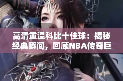 高清重温科比十佳球：揭秘经典瞬间，回顾NBA传奇巨星的辉煌时刻