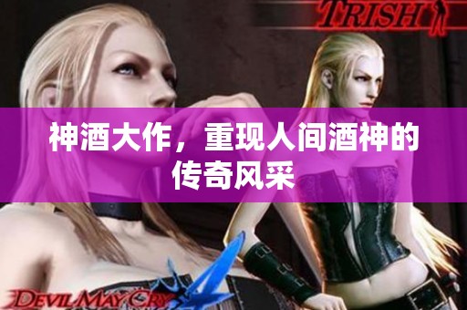 神酒大作，重现人间酒神的传奇风采
