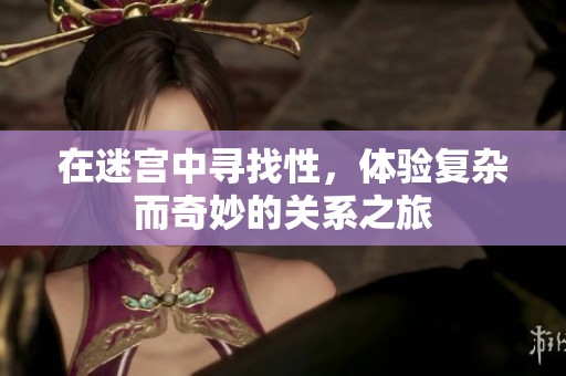 在迷宫中寻找性，体验复杂而奇妙的关系之旅