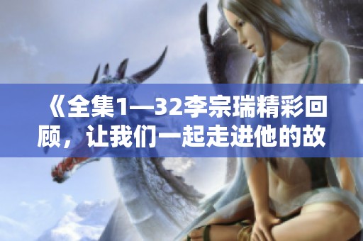 《全集1—32李宗瑞精彩回顾，让我们一起走进他的故事》