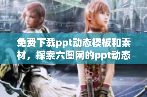 免费下载ppt动态模板和素材，探索六图网的ppt动态图片资源