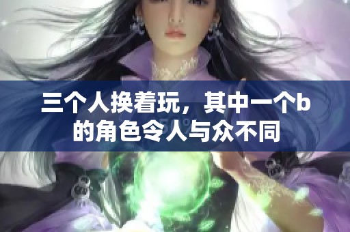 三个人换着玩，其中一个b的角色令人与众不同
