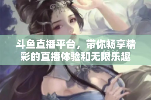 斗鱼直播平台，带你畅享精彩的直播体验和无限乐趣