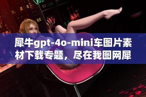 犀牛gpt-4o-mini车图片素材下载专题，尽在我图网犀牛gpt-4o-mini车设计模板