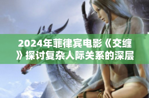 2024年菲律宾电影《交缠》探讨复杂人际关系的深层次内涵