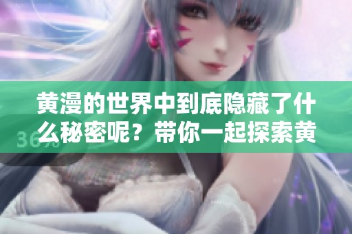 黄漫的世界中到底隐藏了什么秘密呢？带你一起探索黄漫的魅力与意义！