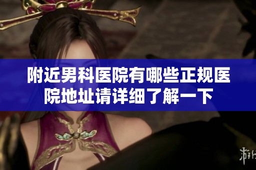 附近男科医院有哪些正规医院地址请详细了解一下