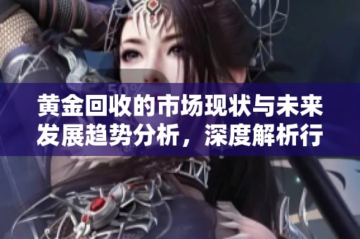黄金回收的市场现状与未来发展趋势分析，深度解析行业动态与机会