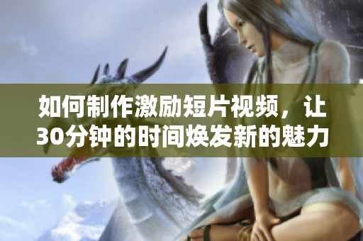 如何制作激励短片视频，让30分钟的时间焕发新的魅力