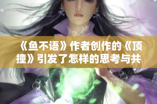 《鱼不语》作者创作的《顶撞》引发了怎样的思考与共鸣呢
