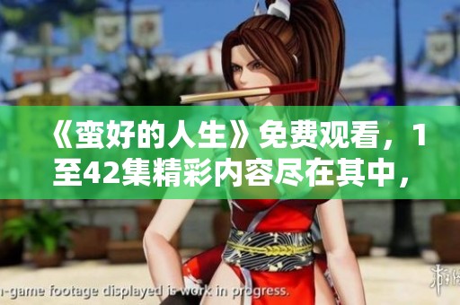 《蛮好的人生》免费观看，1至42集精彩内容尽在其中，快来观看吧！