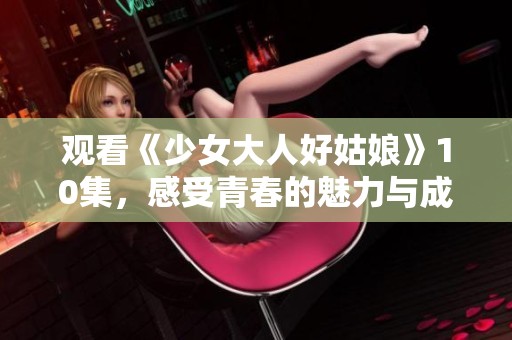 观看《少女大人好姑娘》10集，感受青春的魅力与成长的故事