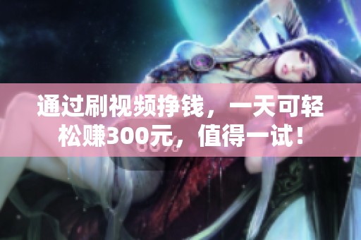 通过刷视频挣钱，一天可轻松赚300元，值得一试！