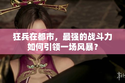 狂兵在都市，最强的战斗力如何引领一场风暴？