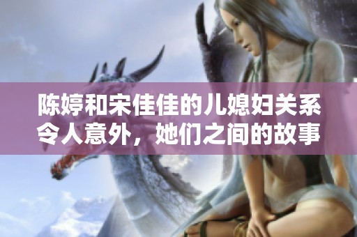 陈婷和宋佳佳的儿媳妇关系令人意外，她们之间的故事引发广泛关注