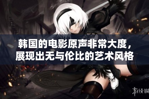 韩国的电影原声非常大度，展现出无与伦比的艺术风格与情感深度