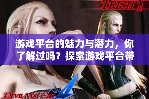 游戏平台的魅力与潜力，你了解过吗？探索游戏平台带来的无限可能性。