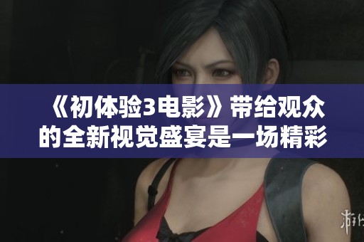 《初体验3电影》带给观众的全新视觉盛宴是一场精彩绝伦的旅程