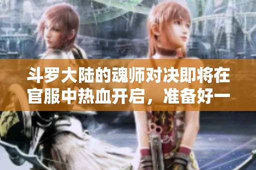 斗罗大陆的魂师对决即将在官服中热血开启，准备好一起挑战了吗