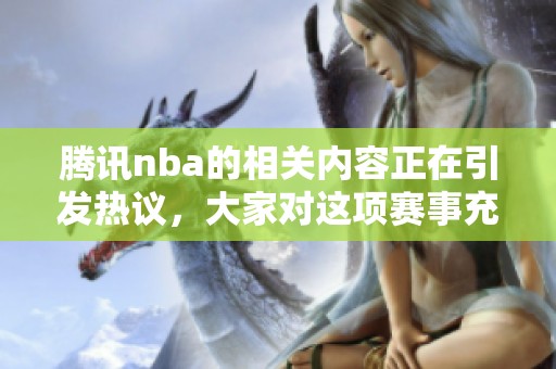 腾讯nba的相关内容正在引发热议，大家对这项赛事充满期待与关注。