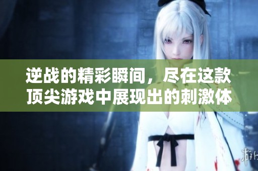 逆战的精彩瞬间，尽在这款顶尖游戏中展现出的刺激体验
