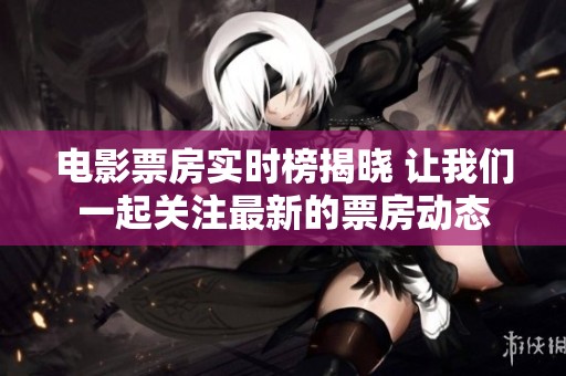 电影票房实时榜揭晓 让我们一起关注最新的票房动态
