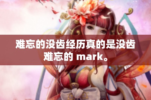 难忘的没齿经历真的是没齿难忘的 mark。