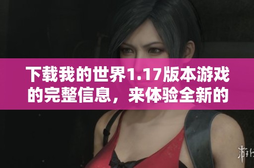 下载我的世界1.17版本游戏的完整信息，来体验全新的v1.17游戏内容！